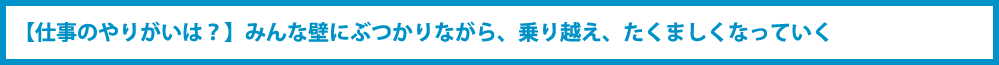 【仕事のやりがいは？】みんな壁にぶつかりながら、乗り越え、たくましくなっていく？