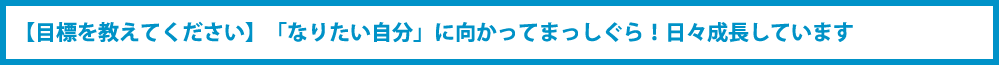 【目標を教えてください】「なりたい自分」に向かってまっしぐら！日々成長しています？