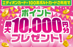 エディオンカード・100満ボルトカードご利用でポイント最大10,000円分プレゼント！