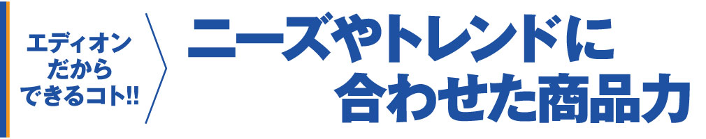 エディオンだからできるコト ニーズやトレンドに合わせた商品力