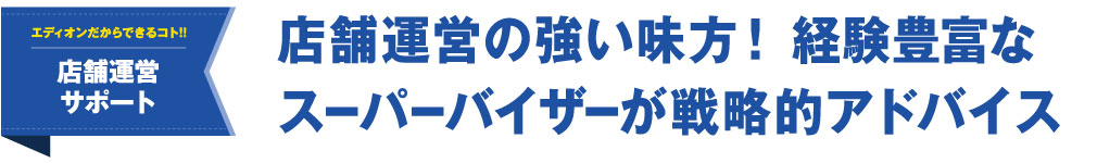 店舗運営の強い味方。経験豊富なスーパーバイザーが戦略的アドバイス