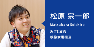 松原 宗一郎(Matsubara Soichiro)みてじま店/映像家電担当