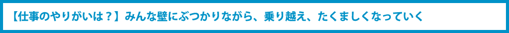 【仕事のやりがいは?】みんな壁にぶつかりながら、乗り越え、たくましくなっていく?