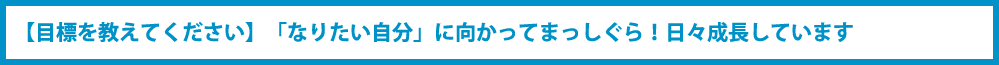 【目標を教えてください】「なりたい自分」に向かってまっしぐら!日々成長しています?
