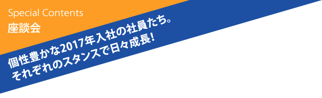 座談会 個性豊かな2017年入社の社員たち。それぞれのスタンスで日々成長!
